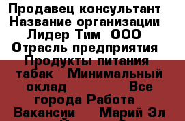 Продавец-консультант › Название организации ­ Лидер Тим, ООО › Отрасль предприятия ­ Продукты питания, табак › Минимальный оклад ­ 140 000 - Все города Работа » Вакансии   . Марий Эл респ.,Йошкар-Ола г.